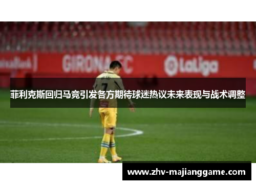菲利克斯回归马竞引发各方期待球迷热议未来表现与战术调整