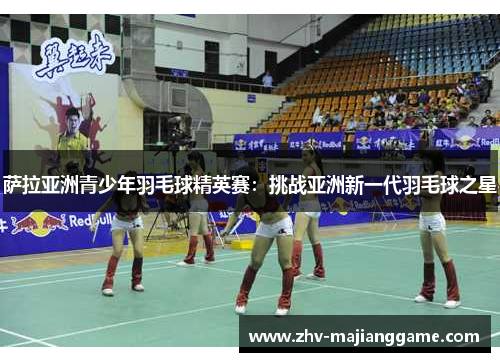 萨拉亚洲青少年羽毛球精英赛：挑战亚洲新一代羽毛球之星