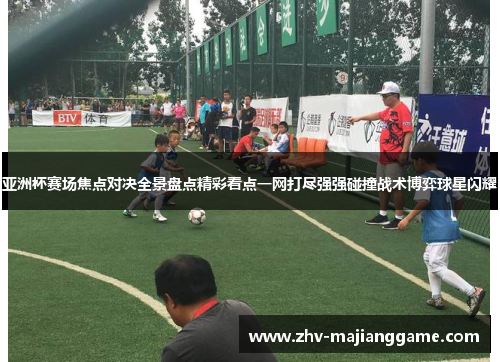 亚洲杯赛场焦点对决全景盘点精彩看点一网打尽强强碰撞战术博弈球星闪耀