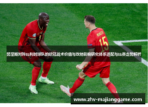 努涅斯对阵比利时球队的欧冠战术价值与攻防影响研究体系适配与比赛走势解析