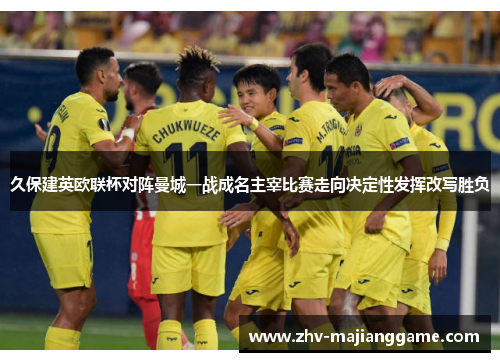 久保建英欧联杯对阵曼城一战成名主宰比赛走向决定性发挥改写胜负