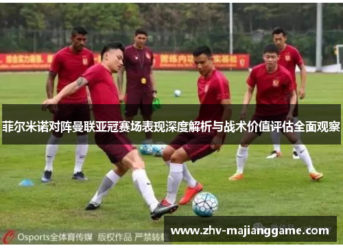 菲尔米诺对阵曼联亚冠赛场表现深度解析与战术价值评估全面观察