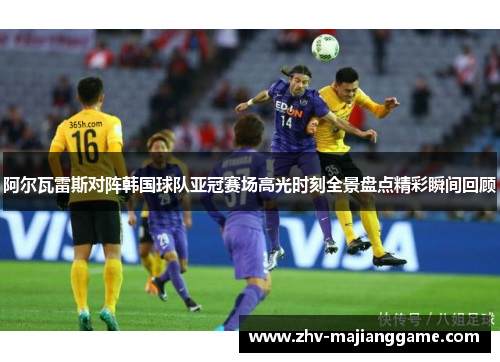 阿尔瓦雷斯对阵韩国球队亚冠赛场高光时刻全景盘点精彩瞬间回顾