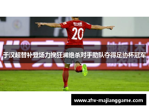 于汉超替补登场力挽狂澜绝杀对手助队夺得足协杯冠军
